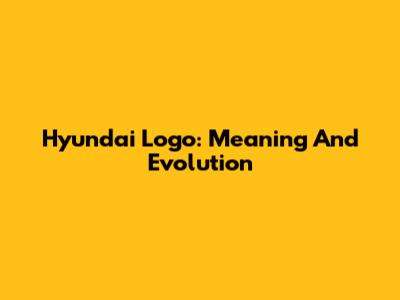 Hyundai Logo: Meaning And Evolution