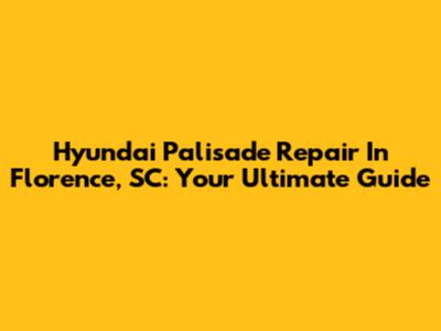 Hyundai Palisade Repair In Florence, SC: Your Ultimate Guide