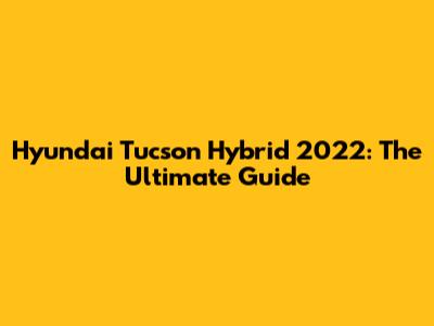 Hyundai Tucson Hybrid 2022: The Ultimate Guide