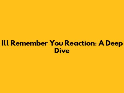 I'll Remember You Reaction: A Deep Dive