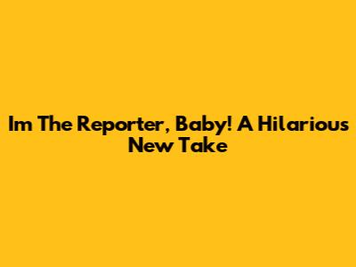 I'm The Reporter, Baby! A Hilarious New Take