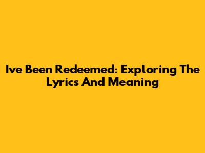 I've Been Redeemed: Exploring The Lyrics And Meaning