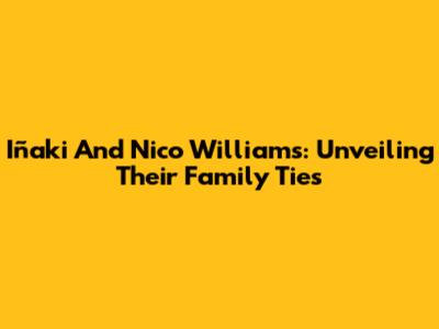 Iñaki And Nico Williams: Unveiling Their Family Ties