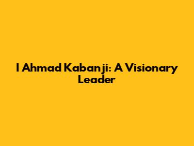 I Ahmad Kabanji: A Visionary Leader