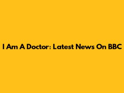 I Am A Doctor: Latest News On BBC