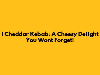 I Cheddar Kebab: A Cheesy Delight You Won't Forget!