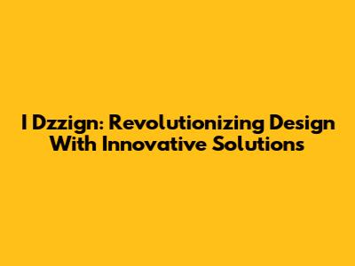 I Dzzign: Revolutionizing Design With Innovative Solutions