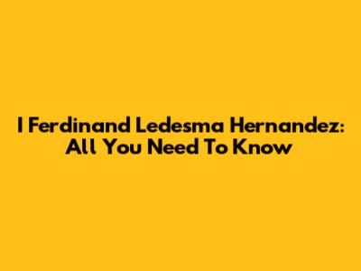 I Ferdinand Ledesma Hernandez: All You Need To Know