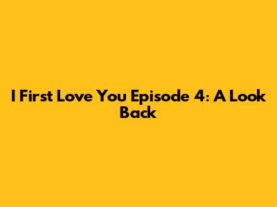 I First Love You Episode 4: A Look Back
