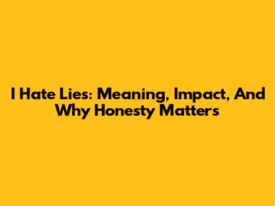 I Hate Lies: Meaning, Impact, And Why Honesty Matters