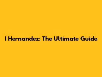I Hernandez: The Ultimate Guide