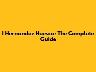 I Hernandez Huesca: The Complete Guide