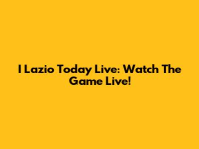 I Lazio Today Live: Watch The Game Live!