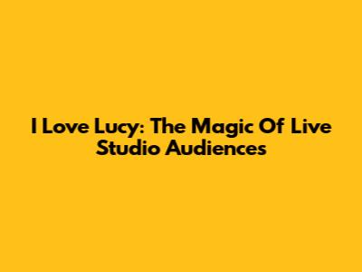 I Love Lucy: The Magic Of Live Studio Audiences