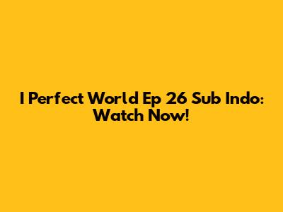 I Perfect World Ep 26 Sub Indo: Watch Now!