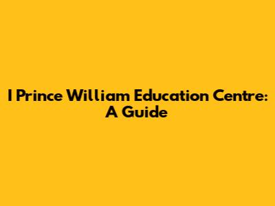 I Prince William Education Centre: A Guide