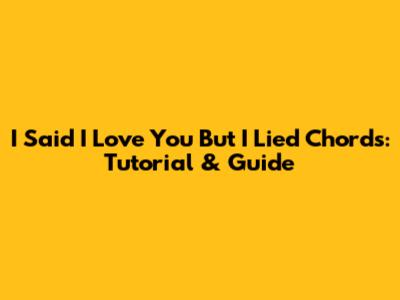 I Said I Love You But I Lied Chords: Tutorial & Guide