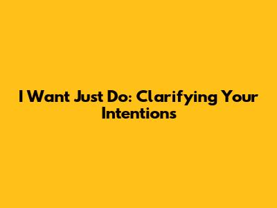 I Want Just Do: Clarifying Your Intentions