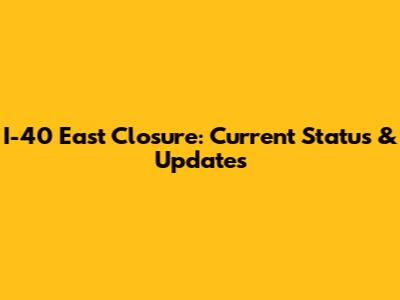 I-40 East Closure: Current Status & Updates