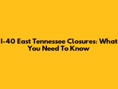 I-40 East Tennessee Closures: What You Need To Know
