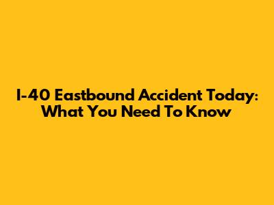 I-40 Eastbound Accident Today: What You Need To Know