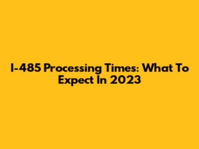 I-485 Processing Times: What To Expect In 2023