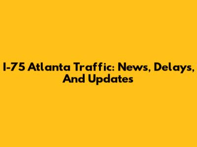 I-75 Atlanta Traffic: News, Delays, And Updates