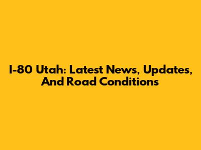 I-80 Utah: Latest News, Updates, And Road Conditions