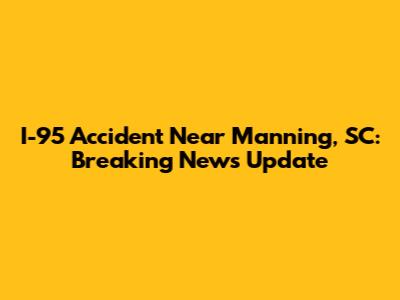 I-95 Accident Near Manning, SC: Breaking News Update
