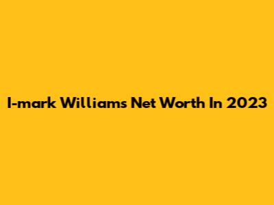 I-mark Williams' Net Worth In 2023