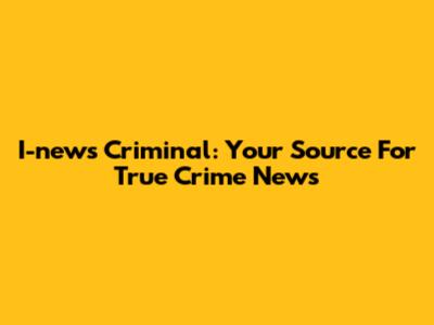 I-news Criminal: Your Source For True Crime News