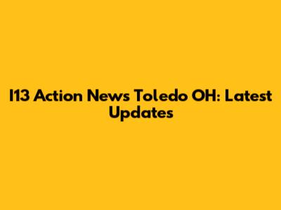 I13 Action News Toledo OH: Latest Updates