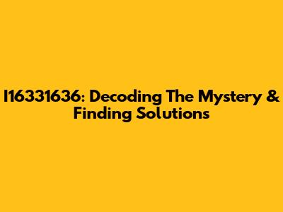 I16331636: Decoding The Mystery & Finding Solutions