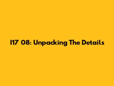 I17 08: Unpacking The Details
