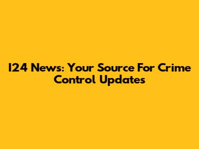 I24 News: Your Source For Crime Control Updates