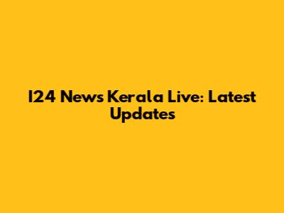 I24 News Kerala Live: Latest Updates