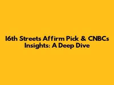 I6th Street's Affirm Pick & CNBC's Insights: A Deep Dive
