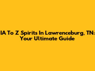 IA To Z Spirits In Lawrenceburg, TN: Your Ultimate Guide