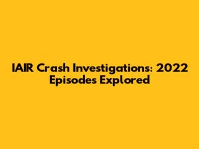 IAIR Crash Investigations: 2022 Episodes Explored