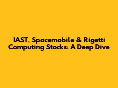 IAST, Spacemobile & Rigetti Computing Stocks: A Deep Dive