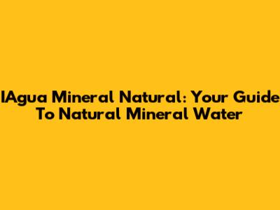 IAgua Mineral Natural: Your Guide To Natural Mineral Water