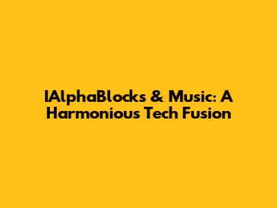 IAlphaBlocks & Music: A Harmonious Tech Fusion