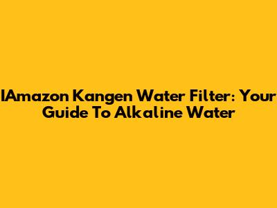 IAmazon Kangen Water Filter: Your Guide To Alkaline Water