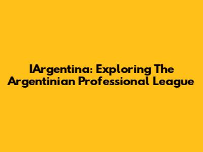 IArgentina: Exploring The Argentinian Professional League