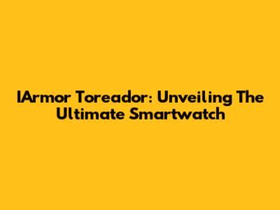IArmor Toreador: Unveiling The Ultimate Smartwatch