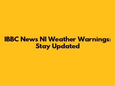 IBBC News NI Weather Warnings: Stay Updated