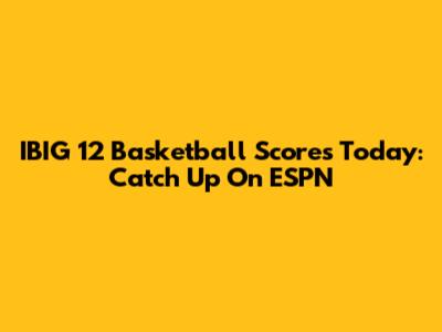 IBIG 12 Basketball Scores Today: Catch Up On ESPN