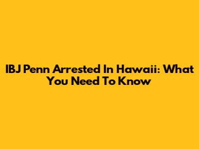 IBJ Penn Arrested In Hawaii: What You Need To Know