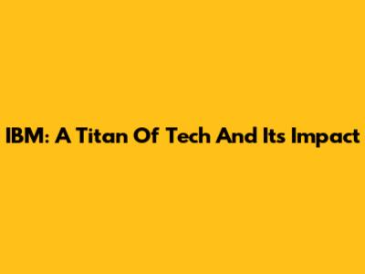 IBM: A Titan Of Tech And Its Impact