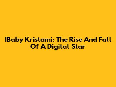 IBaby Kristami: The Rise And Fall Of A Digital Star